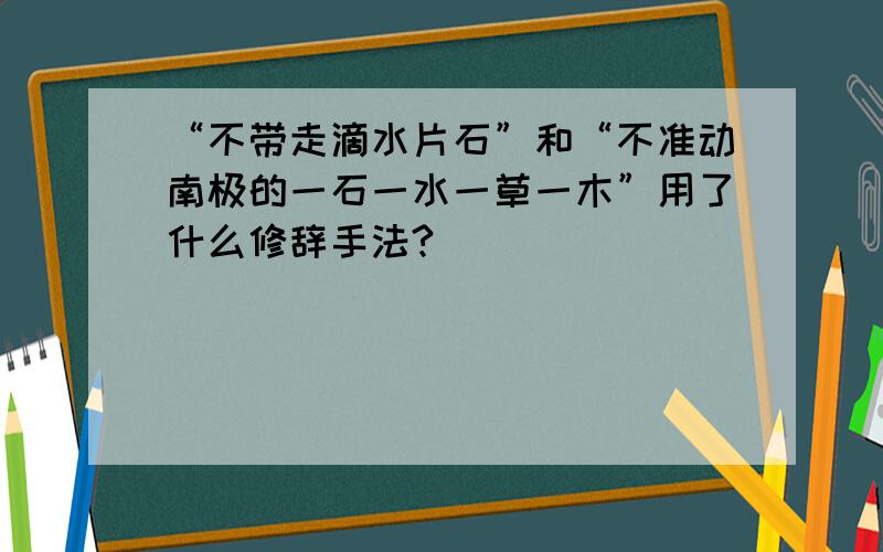 “不带走滴水片石”和“不准动南极的一石一水一草一木”用了什么修辞手法?