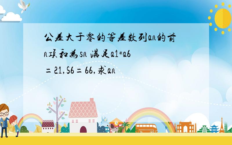 公差大于零的等差数列an的前n项和为sn 满足a1*a6=21,S6=66,求an