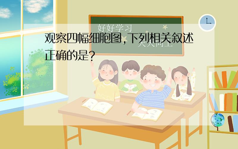 观察四幅细胞图,下列相关叙述正确的是?