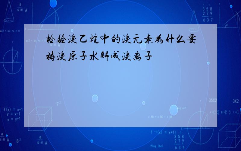 检验溴乙烷中的溴元素为什么要将溴原子水解成溴离子