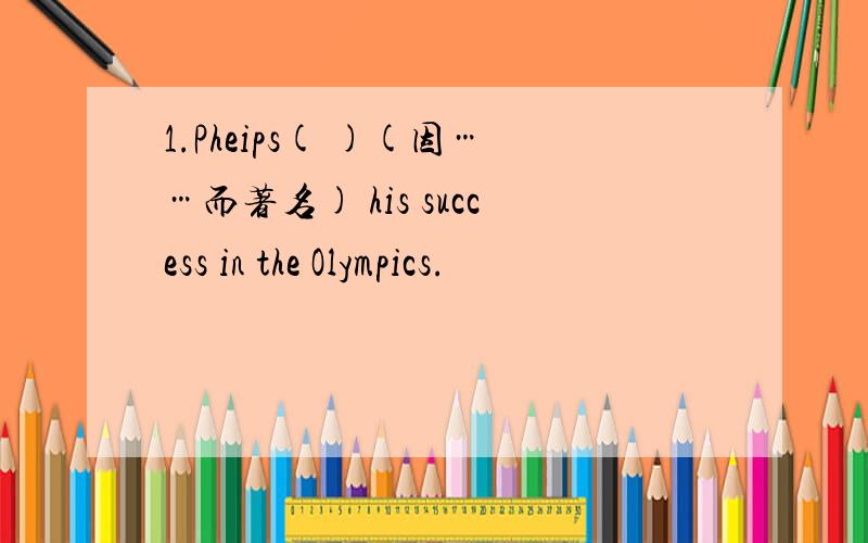 1.Pheips( )(因……而著名) his success in the Olympics.