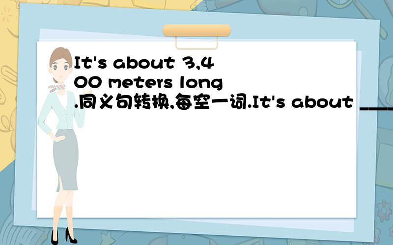 It's about 3,400 meters long.同义句转换,每空一词.It's about ____ long