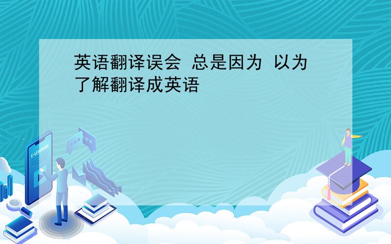 英语翻译误会 总是因为 以为了解翻译成英语