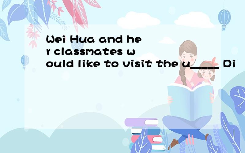 Wei Hua and her classmates would like to visit the u_____ Di