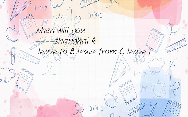 when will you ----shanghai A leave to B leave from C leave f