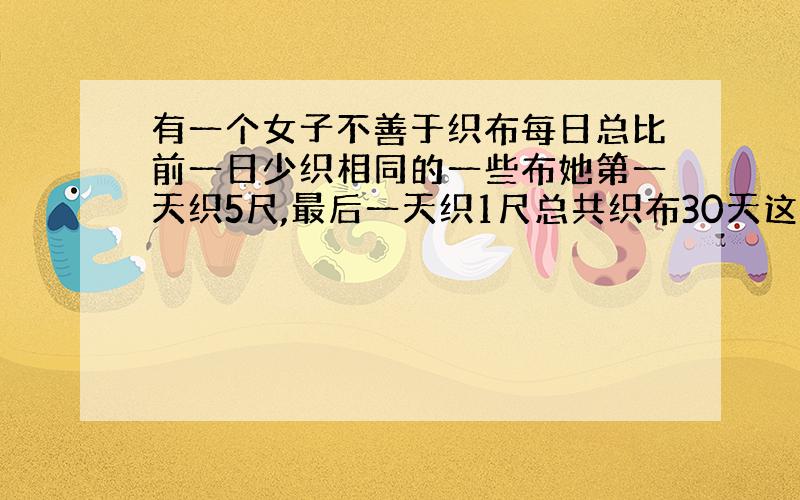 有一个女子不善于织布每日总比前一日少织相同的一些布她第一天织5尺,最后一天织1尺总共织布30天这位女子