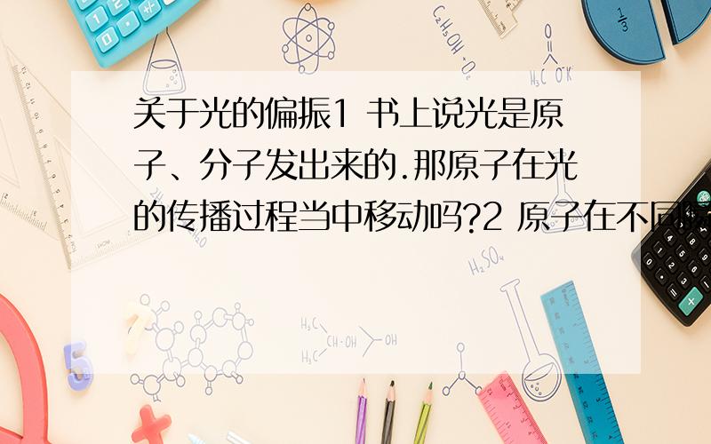 关于光的偏振1 书上说光是原子、分子发出来的.那原子在光的传播过程当中移动吗?2 原子在不同瞬间的振动方向不同,那自然光