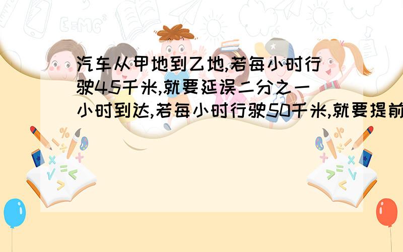 汽车从甲地到乙地,若每小时行驶45千米,就要延误二分之一小时到达,若每小时行驶50千米,就要提前二分之一小时到达,求甲乙