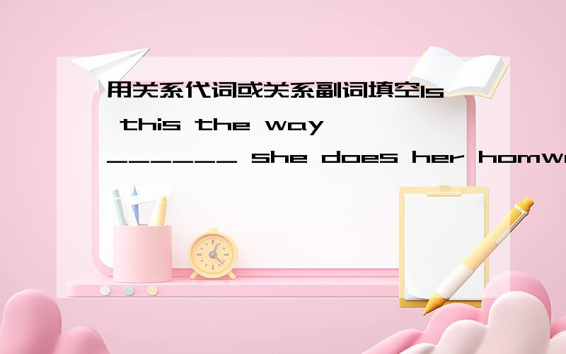 用关系代词或关系副词填空Is this the way ______ she does her homwork?