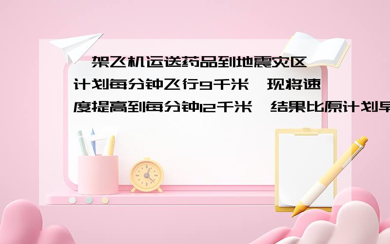 一架飞机运送药品到地震灾区,计划每分钟飞行9千米,现将速度提高到每分钟12千米,结果比原计划早到30分钟