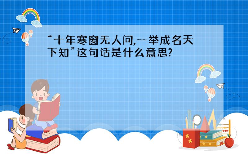 “十年寒窗无人问,一举成名天下知”这句话是什么意思?