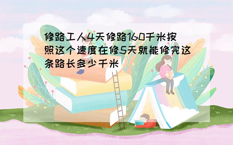 修路工人4天修路160千米按照这个速度在修5天就能修完这条路长多少千米