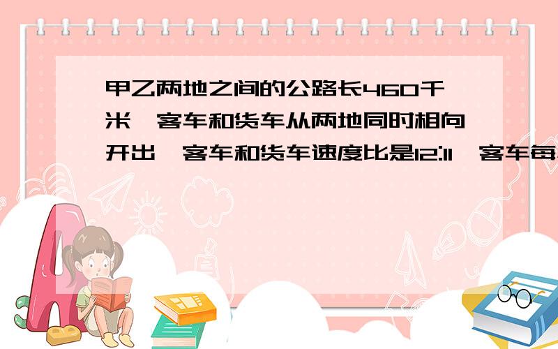 甲乙两地之间的公路长460千米,客车和货车从两地同时相向开出,客车和货车速度比是12:11,客车每小时60千米,经过几小