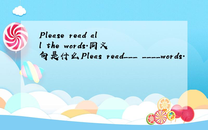 Please read all the words.同义句是什么Pleas read___ ____words.