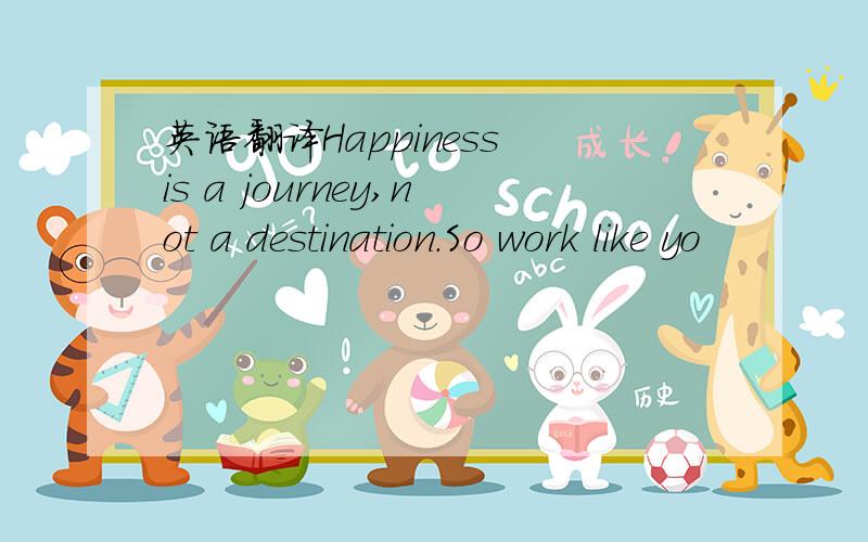 英语翻译Happiness is a journey,not a destination.So work like yo