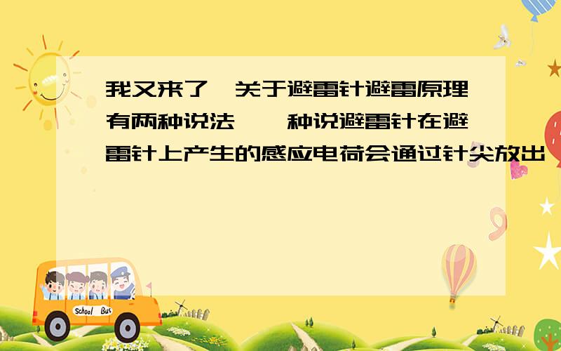 我又来了,关于避雷针避雷原理有两种说法,一种说避雷针在避雷针上产生的感应电荷会通过针尖放出,逐渐