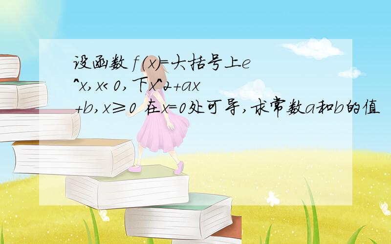 设函数 f（x）=大括号上e^x,x＜0,下x^2+ax+b,x≥0 在x=0处可导,求常数a和b的值