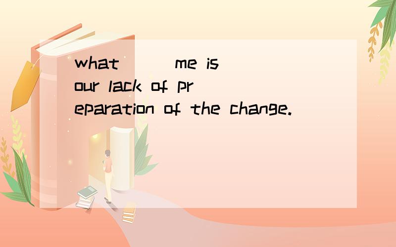 what __ me is our lack of preparation of the change.