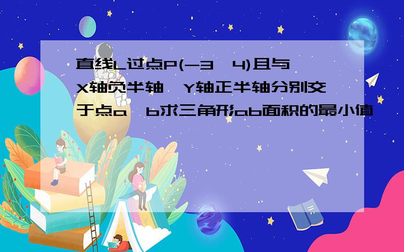 直线L过点P(-3,4)且与X轴负半轴、Y轴正半轴分别交于点a、b求三角形ab面积的最小值