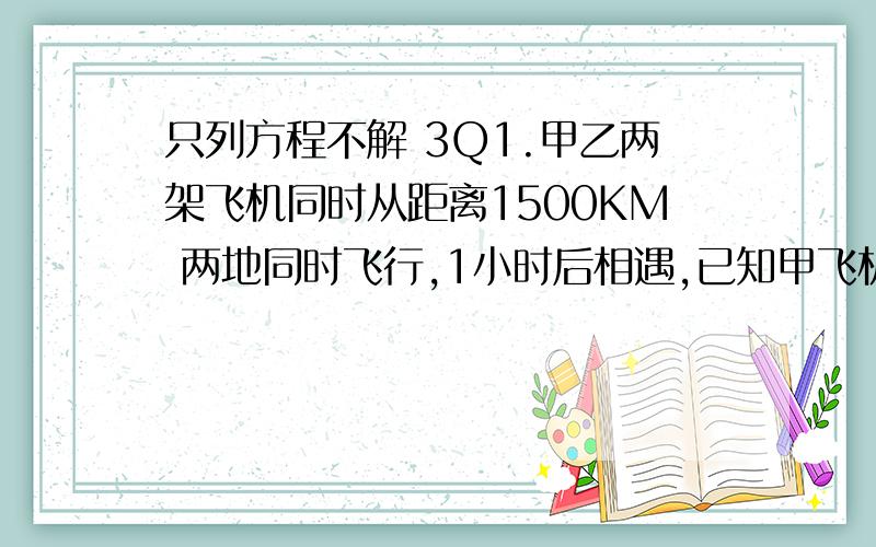 只列方程不解 3Q1.甲乙两架飞机同时从距离1500KM 两地同时飞行,1小时后相遇,已知甲飞机飞行速度是乙飞机的1.5