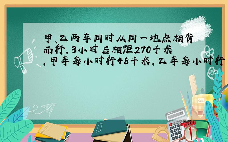 甲、乙两车同时从同一地点相背而行,3小时后相距270千米,甲车每小时行48千米,乙车每小时行多少千米?