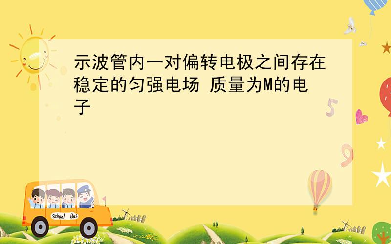 示波管内一对偏转电极之间存在稳定的匀强电场 质量为M的电子