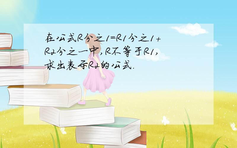 在公式R分之1=R1分之1+R2分之一中,R不等于R1,求出表示R2的公式.