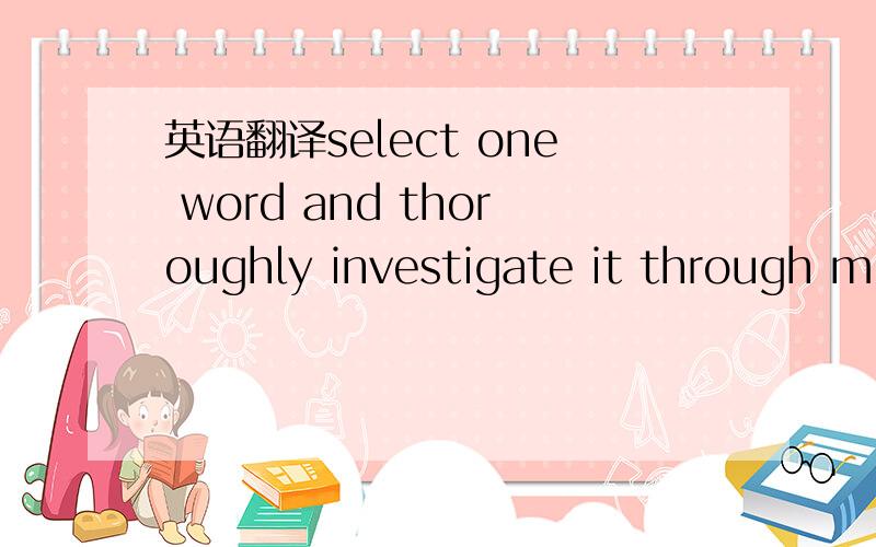 英语翻译select one word and thoroughly investigate it through mi