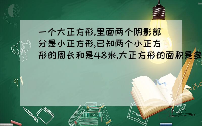 一个大正方形,里面两个阴影部分是小正方形,已知两个小正方形的周长和是48米,大正方形的面积是多少