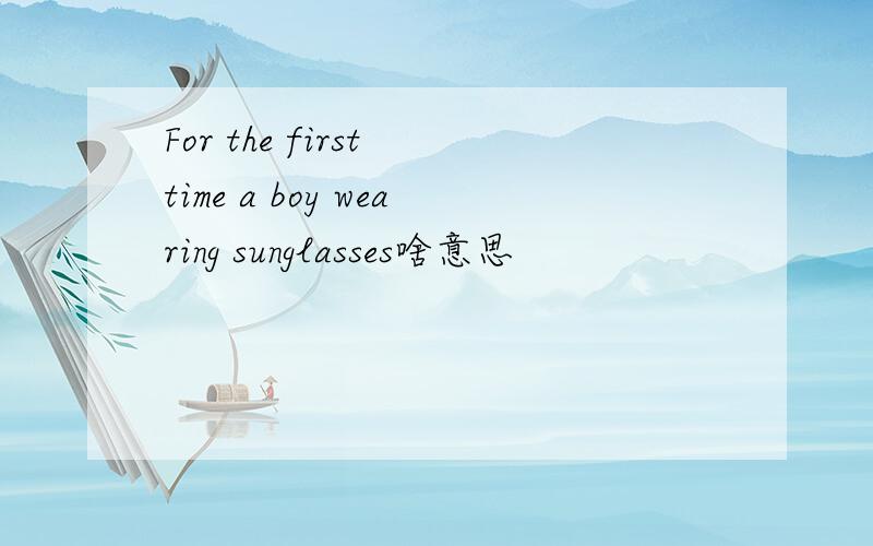 For the first time a boy wearing sunglasses啥意思