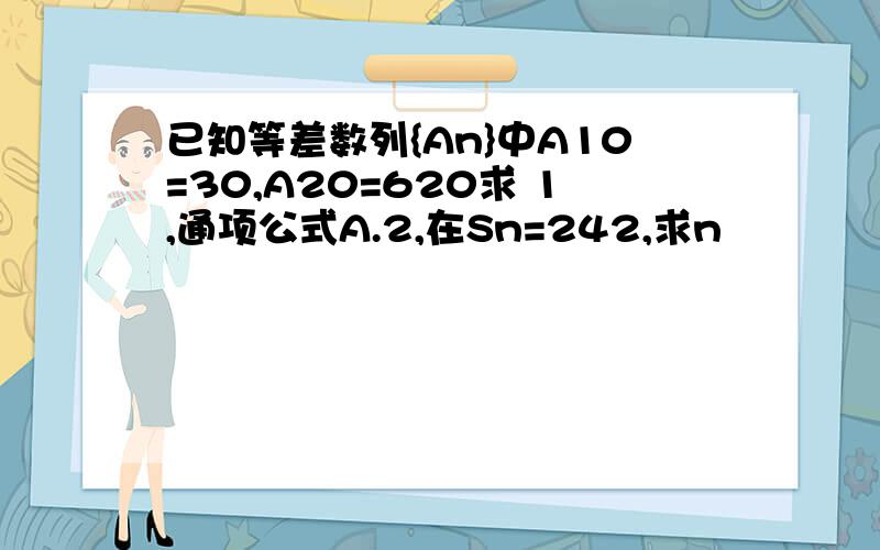 已知等差数列{An}中A10=30,A20=620求 1,通项公式A.2,在Sn=242,求n