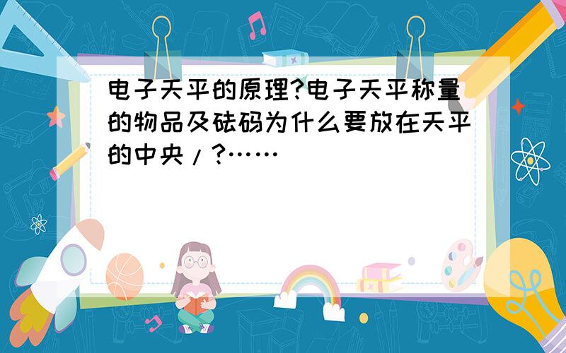 电子天平的原理?电子天平称量的物品及砝码为什么要放在天平的中央/?……