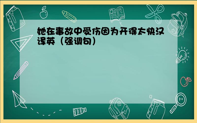 她在事故中受伤因为开得太快汉译英（强调句）