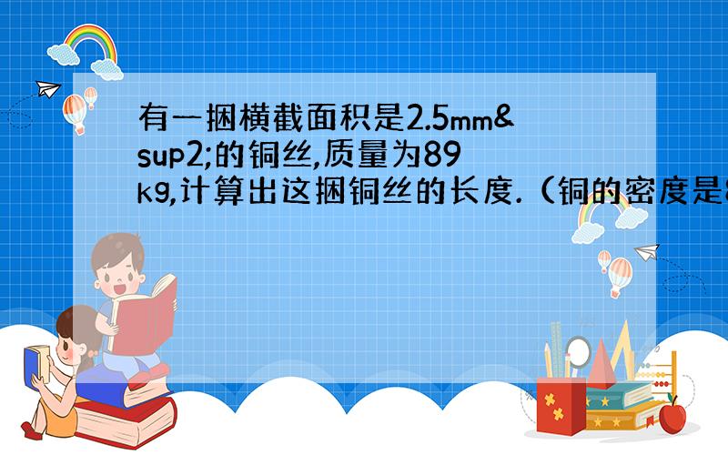 有一捆横截面积是2.5mm²的铜丝,质量为89kg,计算出这捆铜丝的长度.（铜的密度是8.9*10³