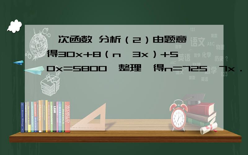 一次函数 分析（2）由题意,得30x+8（n﹣3x）+50x=5800,整理,得n=725﹣7x．∵n﹣3x≥0,∴x≤