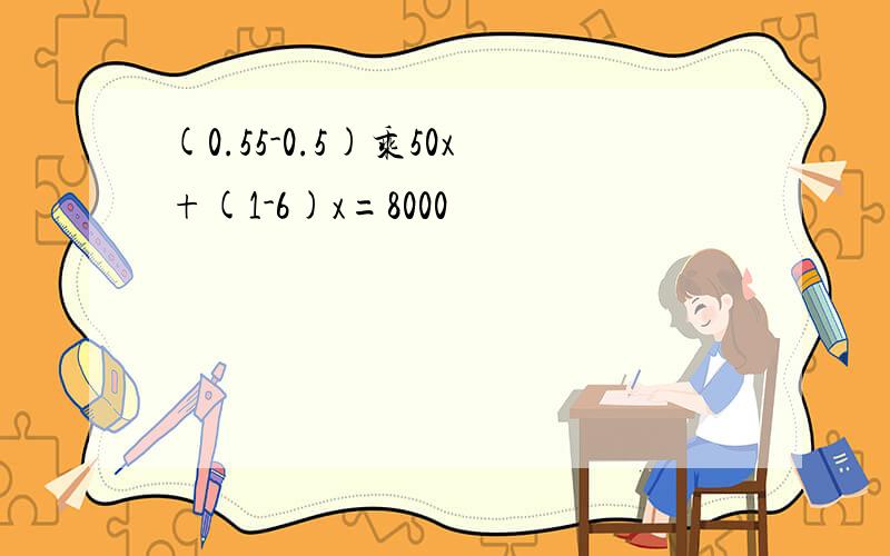 (0.55-0.5)乘50x+(1-6)x=8000