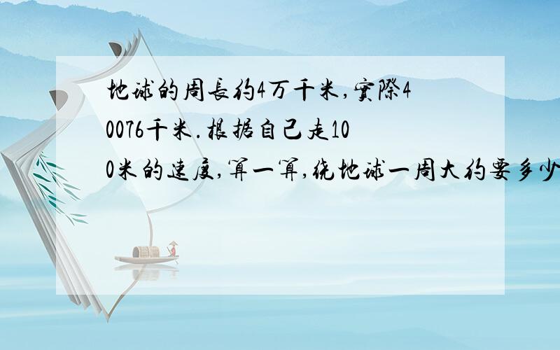 地球的周长约4万千米,实际40076千米.根据自己走100米的速度,算一算,绕地球一周大约要多少天?