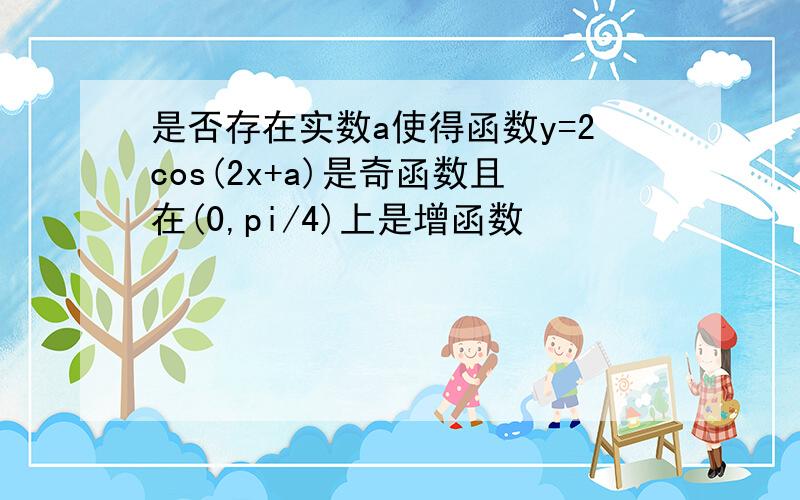 是否存在实数a使得函数y=2cos(2x+a)是奇函数且在(0,pi/4)上是增函数