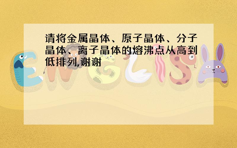 请将金属晶体、原子晶体、分子晶体、离子晶体的熔沸点从高到低排列,谢谢