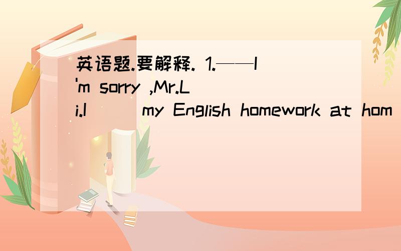 英语题.要解释. 1.——I'm sorry ,Mr.Li.I___my English homework at hom