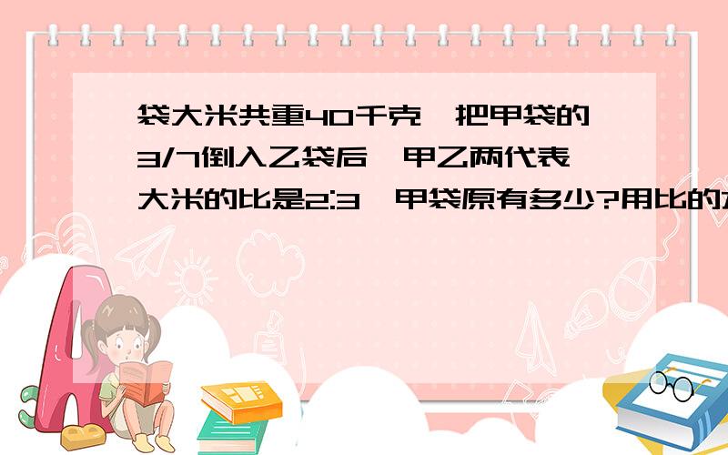 袋大米共重40千克,把甲袋的3/7倒入乙袋后,甲乙两代表大米的比是2:3,甲袋原有多少?用比的方法解答