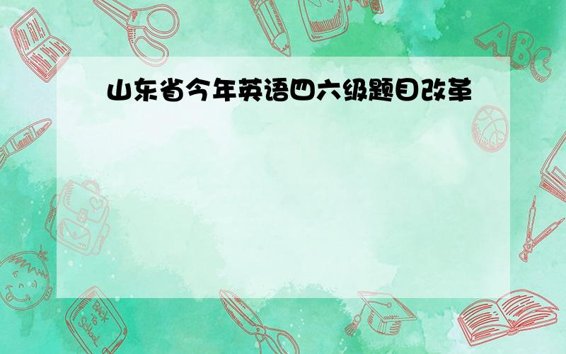 山东省今年英语四六级题目改革