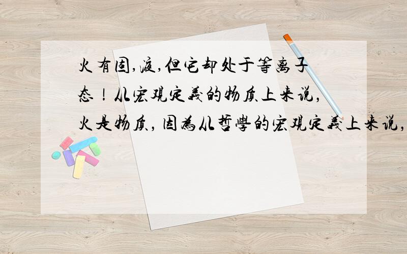 火有固,液,但它却处于等离子态！从宏观定义的物质上来说，火是物质，因为从哲学的宏观定义上来说，物质的状态也是物质，物质和