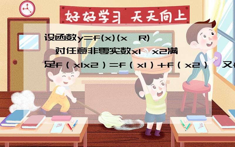 设函数y=f(x)(x∈R),对任意非零实数x1,x2满足f（x1x2）=f（x1）+f（x2）,又f（x）在（0,+∞