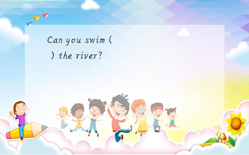 Can you swim ( ) the river?