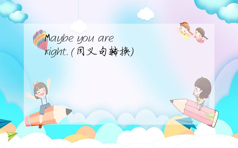 Maybe you are right.(同义句转换)