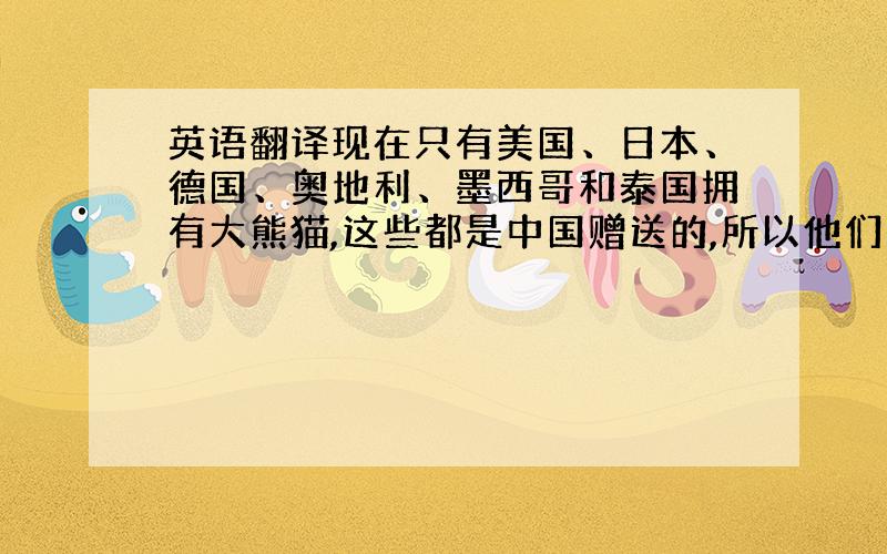 英语翻译现在只有美国、日本、德国、奥地利、墨西哥和泰国拥有大熊猫,这些都是中国赠送的,所以他们并没有对大熊猫的所有权.将