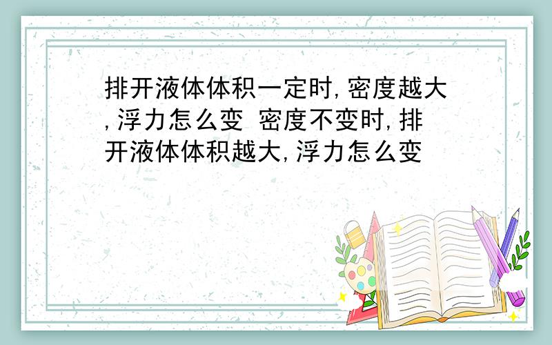 排开液体体积一定时,密度越大,浮力怎么变 密度不变时,排开液体体积越大,浮力怎么变