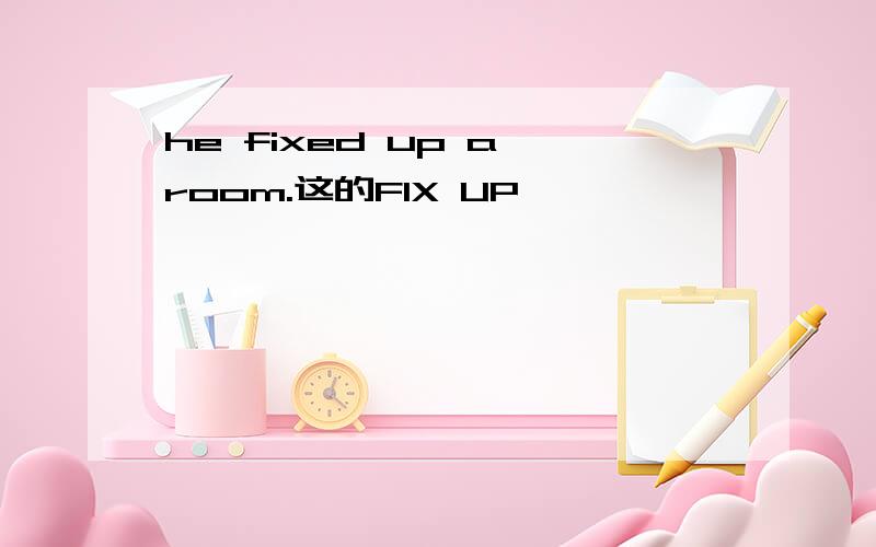 he fixed up a room.这的FIX UP