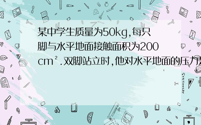 某中学生质量为50kg,每只脚与水平地面接触面积为200cm².双脚站立时,他对水平地面的压力是